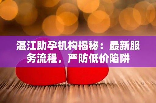 湛江助孕机构揭秘：最新服务流程，严防低价陷阱