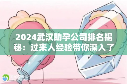2024武汉助孕公司排名揭秘：过来人经验带你深入了解
