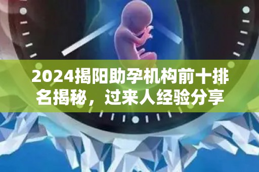 2024揭阳助孕机构前十排名揭秘，过来人经验分享