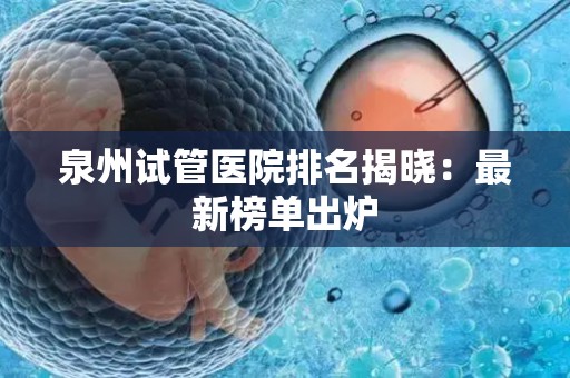 泉州试管医院排名揭晓：最新榜单出炉