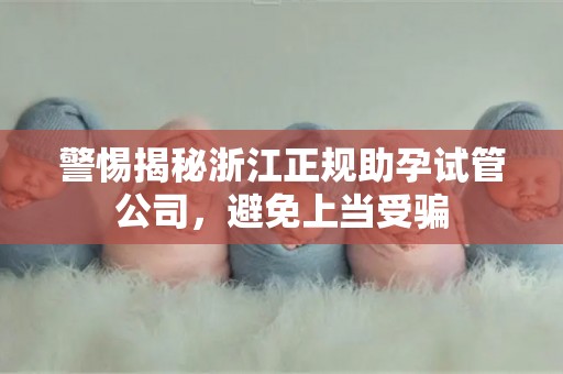 警惕揭秘浙江正规助孕试管公司，避免上当受骗