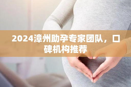 2024漳州助孕专家团队，口碑机构推荐