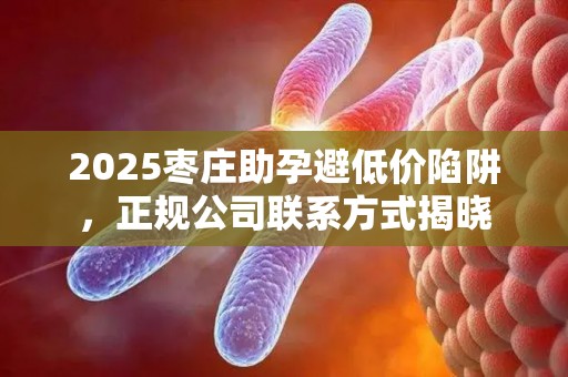 2025枣庄助孕避低价陷阱，正规公司联系方式揭晓