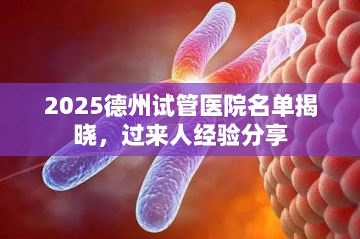 2025德州试管医院名单揭晓，过来人经验分享