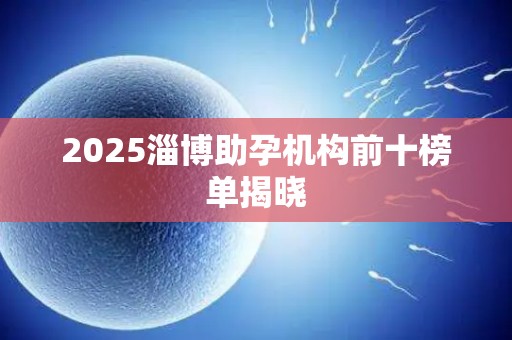2025淄博助孕机构前十榜单揭晓
