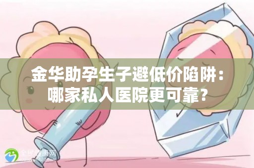 金华助孕生子避低价陷阱：哪家私人医院更可靠？