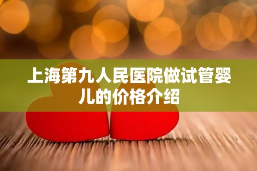 上海第九人民医院做试管婴儿的价格介绍
