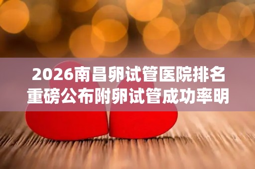 2026南昌卵试管医院排名重磅公布附卵试管成功率明细 (2)