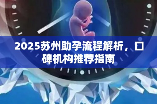 2025苏州助孕流程解析，口碑机构推荐指南