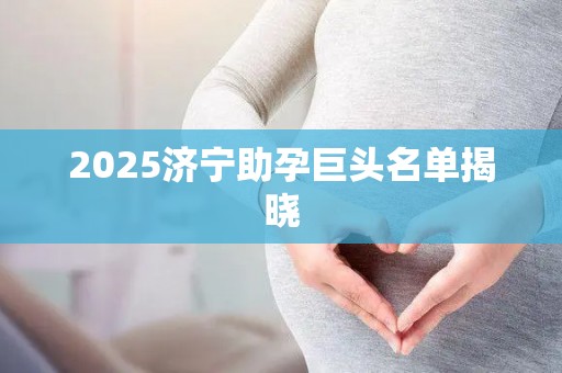 2025济宁助孕巨头名单揭晓