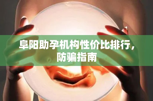 阜阳助孕机构性价比排行，防骗指南