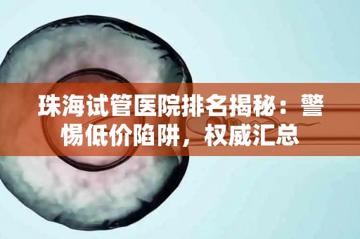 珠海试管医院排名揭秘：警惕低价陷阱，权威汇总