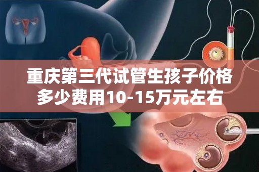 重庆第三代试管生孩子价格多少费用10-15万元左右