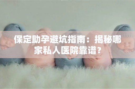 保定助孕避坑指南：揭秘哪家私人医院靠谱？