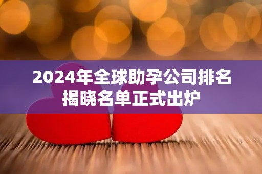 2024年全球助孕公司排名揭晓名单正式出炉