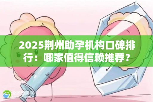 2025荆州助孕机构口碑排行：哪家值得信赖推荐？