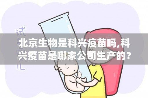 北京生物是科兴疫苗吗,科兴疫苗是哪家公司生产的？北京生物和科兴哪个好？(1)