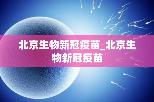 北京生物新冠疫苗_北京生物新冠疫苗