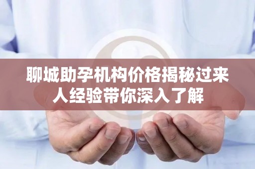 聊城助孕机构价格揭秘过来人经验带你深入了解
