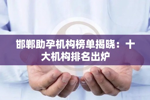邯郸助孕机构榜单揭晓：十大机构排名出炉