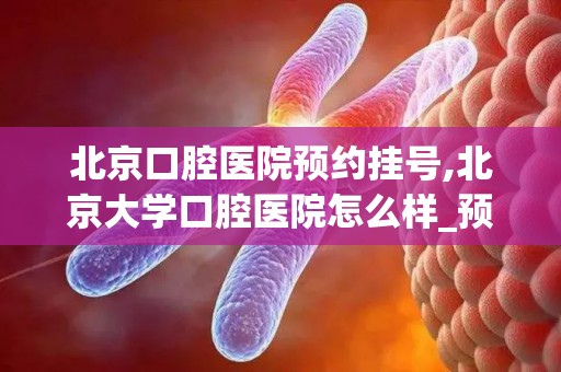北京口腔医院预约挂号,北京大学口腔医院怎么样_预约挂号_医生 医生_电话 在线咨...(1)