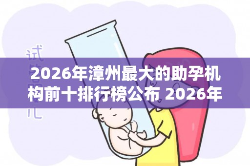 2026年漳州最大的助孕机构前十排行榜公布 2026年终评比结果