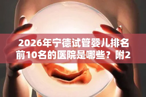 2026年宁德试管婴儿排名前10名的医院是哪些？附2026试管收费价目表最新