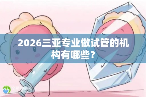 2026三亚专业做试管的机构有哪些？