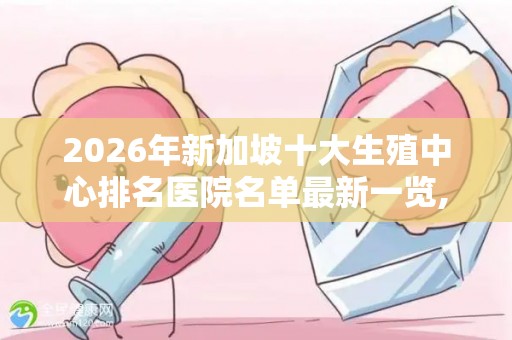 2026年新加坡十大生殖中心排名医院名单最新一览,热门试管婴儿医院推荐!