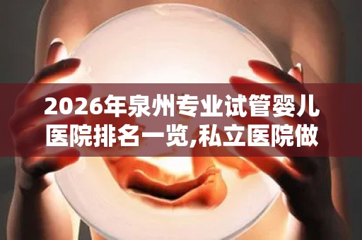 2026年泉州专业试管婴儿医院排名一览,私立医院做试管多少钱