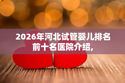 2026年河北试管婴儿排名前十名医院介绍,