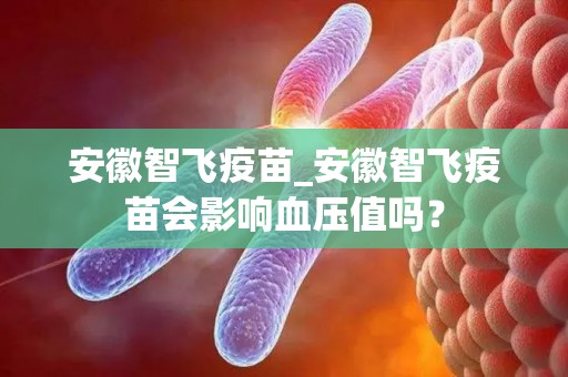 安徽智飞疫苗_安徽智飞疫苗会影响血压值吗？