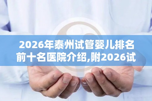 2026年泰州试管婴儿排名前十名医院介绍,附2026试管收费价目表最新