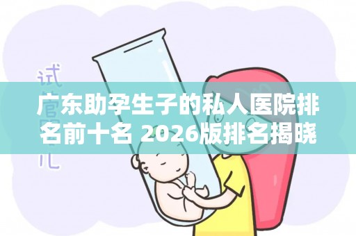 广东助孕生子的私人医院排名前十名 2026版排名揭晓!