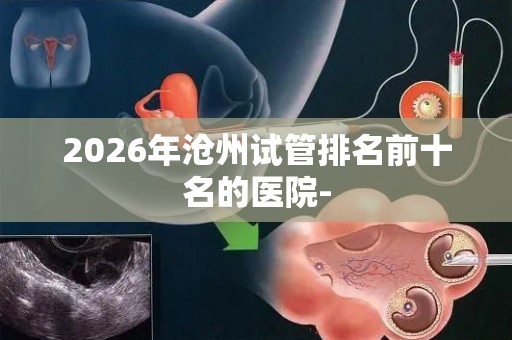 2026年沧州试管排名前十名的医院-