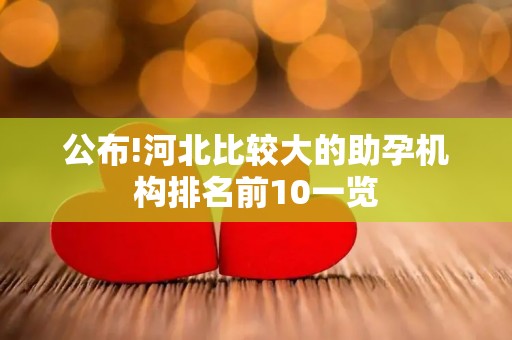 公布!河北比较大的助孕机构排名前10一览