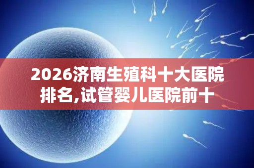 2026济南生殖科十大医院排名,试管婴儿医院前十