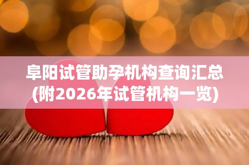 阜阳试管助孕机构查询汇总(附2026年试管机构一览)