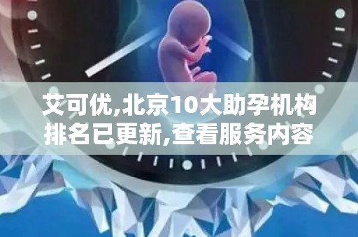 艾可优,北京10大助孕机构排名已更新,查看服务内容