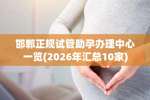 邯郸正规试管助孕办理中心一览(2026年汇总10家)