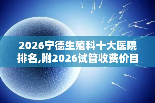 2026宁德生殖科十大医院排名,附2026试管收费价目表最新