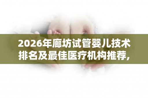 2026年廊坊试管婴儿技术排名及最佳医疗机构推荐,热门试管婴儿医院推荐!
