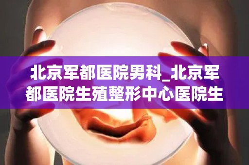 北京军都医院男科_北京军都医院生殖整形中心医院生殖整形中心专家-99健康网