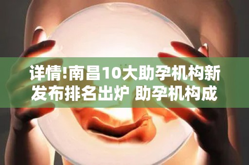 详情!南昌10大助孕机构新发布排名出炉 助孕机构成功率排名分享