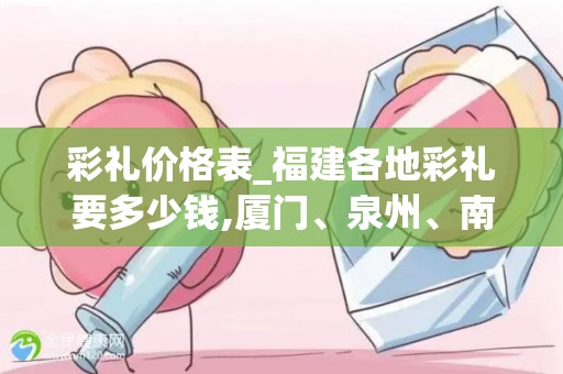彩礼价格表_福建各地彩礼要多少钱,厦门、泉州、南平、宁德金额参考!