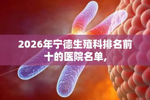 2026年宁德生殖科排名前十的医院名单,