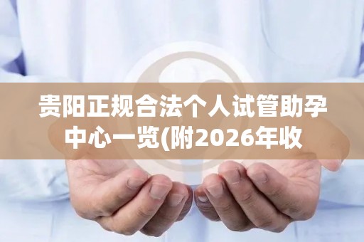 贵阳正规合法个人试管助孕中心一览(附2026年收