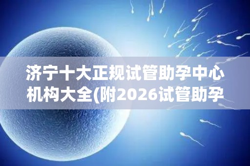 济宁十大正规试管助孕中心机构大全(附2026试管助孕机构汇总)