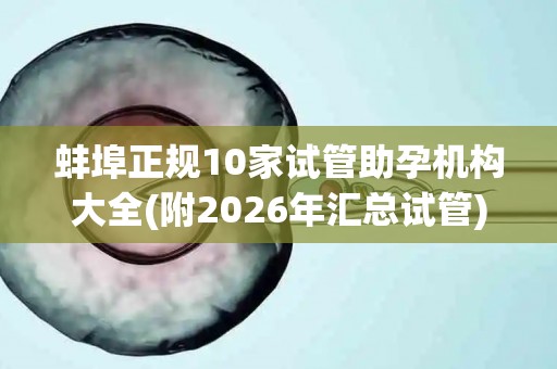 蚌埠正规10家试管助孕机构大全(附2026年汇总试管)