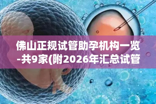佛山正规试管助孕机构一览-共9家(附2026年汇总试管)